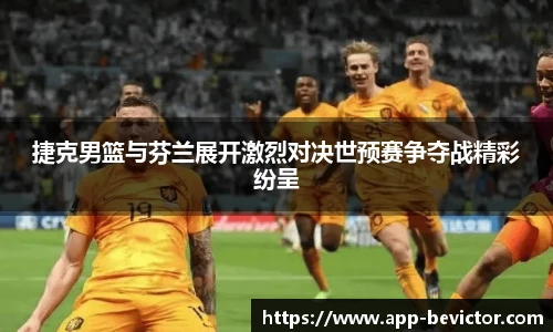 捷克男篮与芬兰展开激烈对决世预赛争夺战精彩纷呈