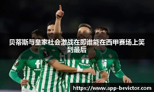 贝蒂斯与皇家社会激战在即谁能在西甲赛场上笑到最后