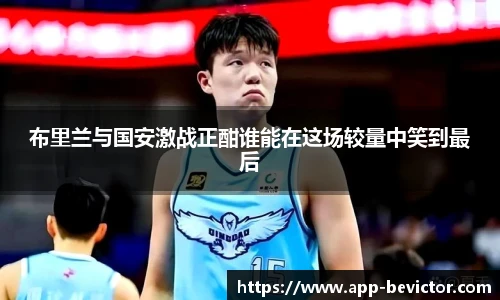 布里兰与国安激战正酣谁能在这场较量中笑到最后