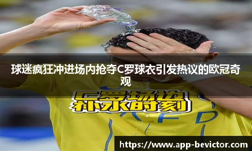 球迷疯狂冲进场内抢夺C罗球衣引发热议的欧冠奇观